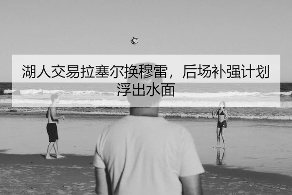 湖人交易拉塞尔换穆雷，后场补强计划浮出水面