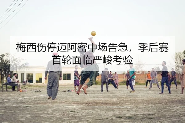 梅西伤停迈阿密中场告急，季后赛首轮面临严峻考验