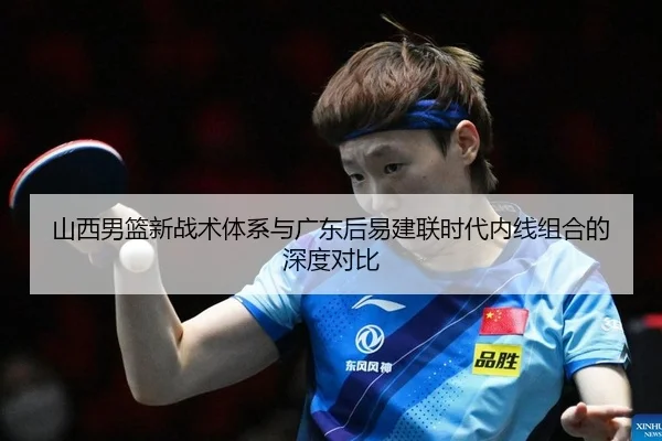 山西男篮新战术体系与广东后易建联时代内线组合的深度对比